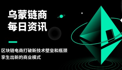 乌蒙链商:区块链电商打破新技术壁垒和瓶颈,孪生出新的商业模式